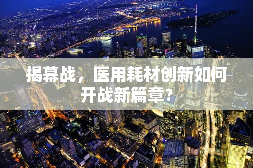 揭幕战，医用耗材创新如何开战新篇章？