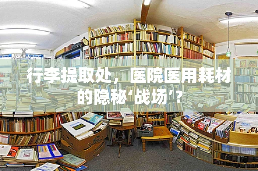 行李提取处，医院医用耗材的隐秘‘战场’？