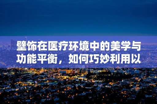 壁饰在医疗环境中的美学与功能平衡，如何巧妙利用以提升患者体验？