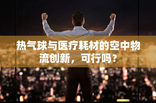 热气球与医疗耗材的空中物流创新，可行吗？