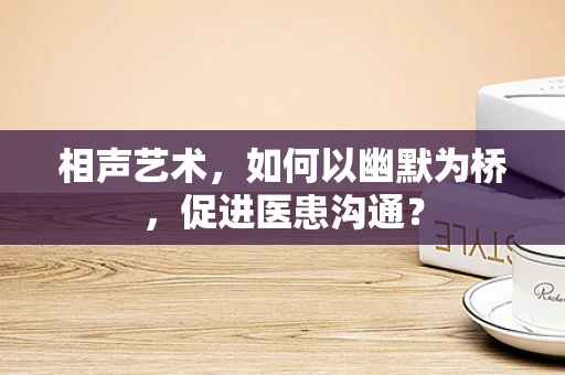 相声艺术，如何以幽默为桥，促进医患沟通？