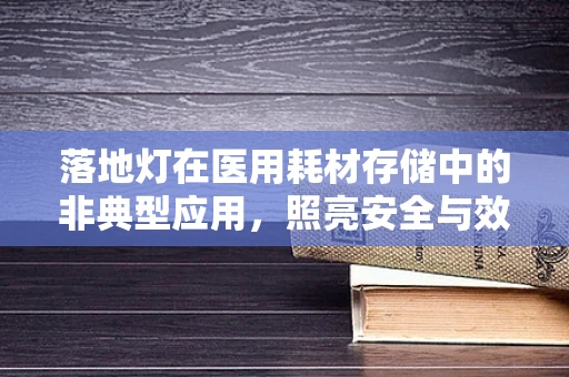 落地灯在医用耗材存储中的非典型应用，照亮安全与效率的角落