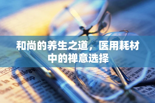 和尚的养生之道，医用耗材中的禅意选择