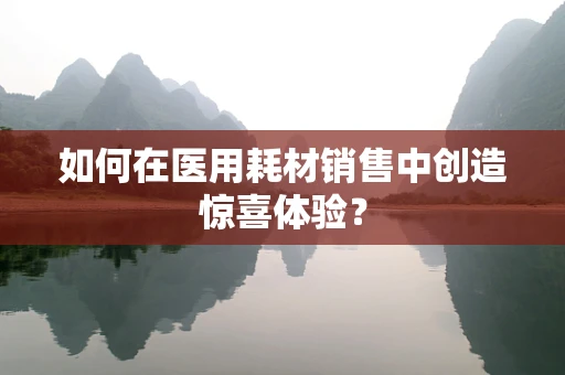 如何在医用耗材销售中创造惊喜体验？