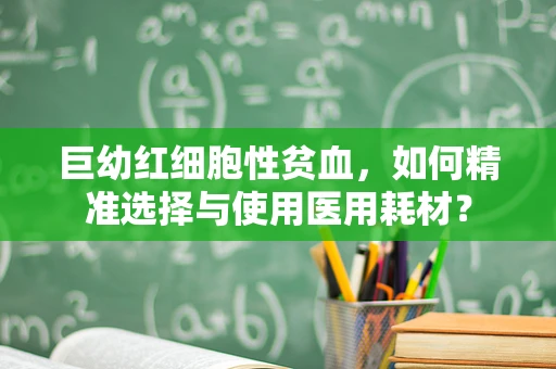 巨幼红细胞性贫血，如何精准选择与使用医用耗材？