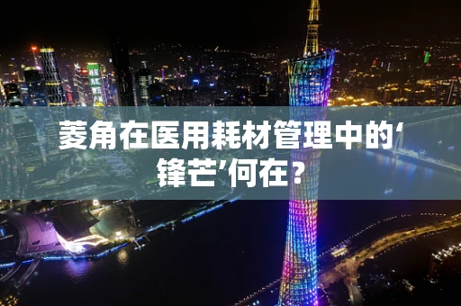 菱角在医用耗材管理中的‘锋芒’何在？
