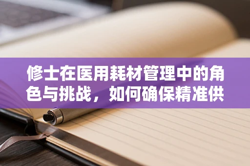 修士在医用耗材管理中的角色与挑战，如何确保精准供应与高效利用？