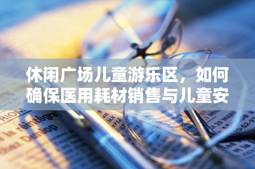 休闲广场儿童游乐区，如何确保医用耗材销售与儿童安全共存？