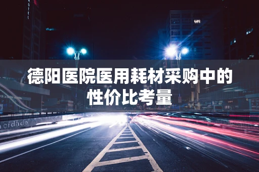 德阳医院医用耗材采购中的性价比考量