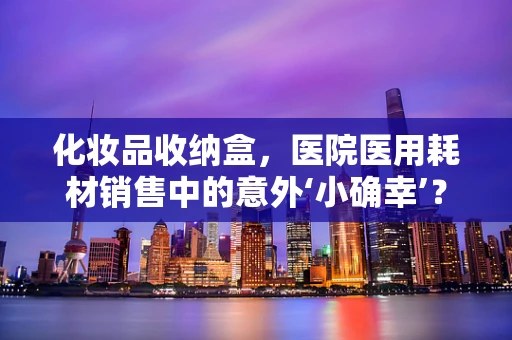 化妆品收纳盒，医院医用耗材销售中的意外‘小确幸’？