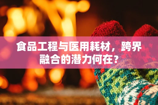 食品工程与医用耗材，跨界融合的潜力何在？