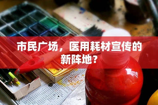 市民广场，医用耗材宣传的新阵地？