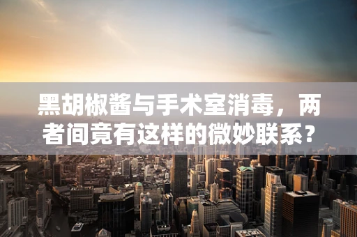 黑胡椒酱与手术室消毒，两者间竟有这样的微妙联系？