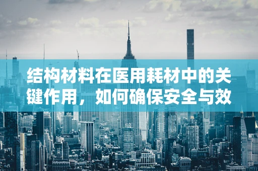 结构材料在医用耗材中的关键作用，如何确保安全与效能的双重提升？