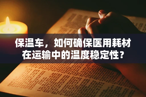保温车，如何确保医用耗材在运输中的温度稳定性？