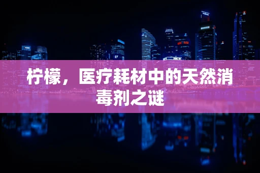 柠檬，医疗耗材中的天然消毒剂之谜