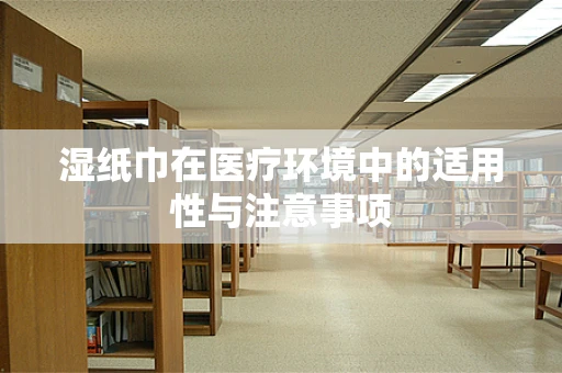 湿纸巾在医疗环境中的适用性与注意事项