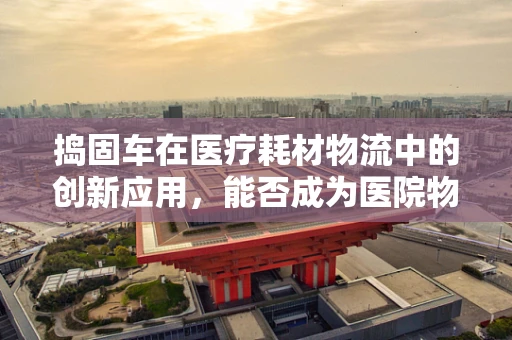 捣固车在医疗耗材物流中的创新应用，能否成为医院物资管理的‘铁轨维护者’？