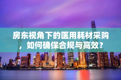 房东视角下的医用耗材采购，如何确保合规与高效？