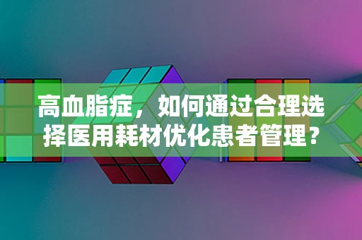 高血脂症，如何通过合理选择医用耗材优化患者管理？
