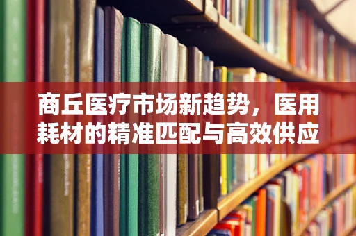 商丘医疗市场新趋势，医用耗材的精准匹配与高效供应