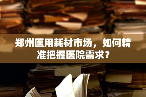 郑州医用耗材市场，如何精准把握医院需求？