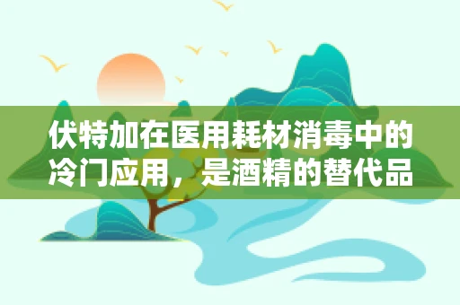 伏特加在医用耗材消毒中的冷门应用，是酒精的替代品吗？