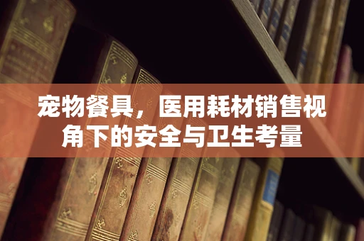 宠物餐具，医用耗材销售视角下的安全与卫生考量