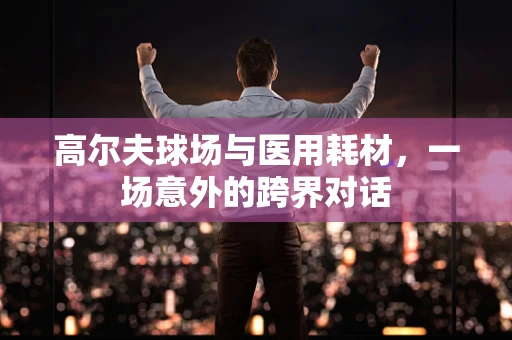 高尔夫球场与医用耗材，一场意外的跨界对话