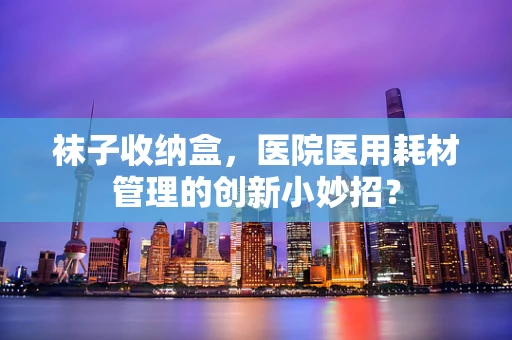 袜子收纳盒，医院医用耗材管理的创新小妙招？