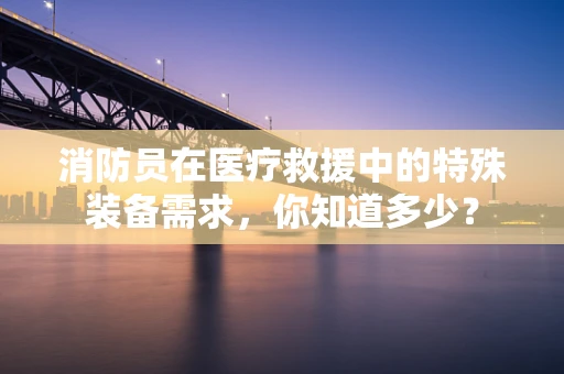 消防员在医疗救援中的特殊装备需求，你知道多少？