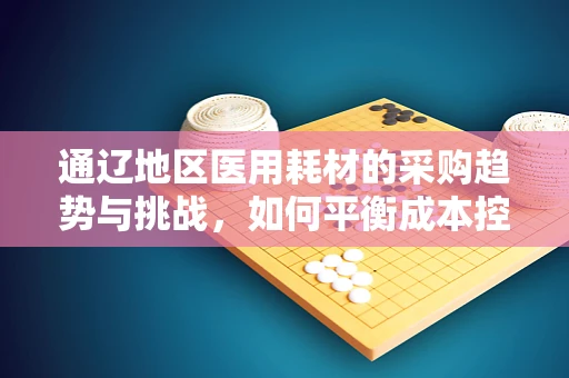 通辽地区医用耗材的采购趋势与挑战，如何平衡成本控制与质量保障？