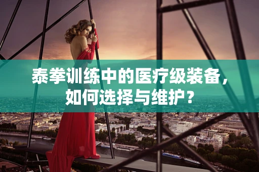 泰拳训练中的医疗级装备，如何选择与维护？
