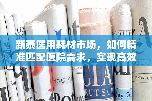 新泰医用耗材市场，如何精准匹配医院需求，实现高效供应？