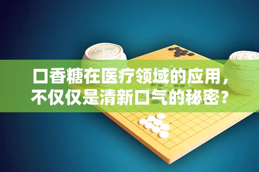 口香糖在医疗领域的应用，不仅仅是清新口气的秘密？