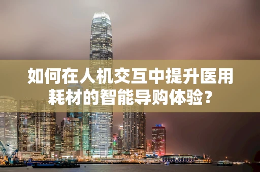 如何在人机交互中提升医用耗材的智能导购体验？