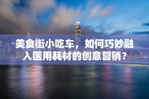 美食街小吃车，如何巧妙融入医用耗材的创意营销？