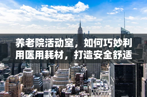 养老院活动室，如何巧妙利用医用耗材，打造安全舒适的休闲空间？