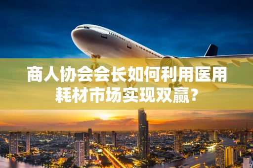 商人协会会长如何利用医用耗材市场实现双赢？