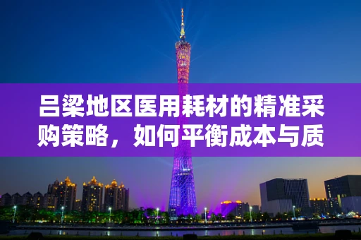 吕梁地区医用耗材的精准采购策略，如何平衡成本与质量？