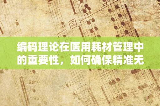 编码理论在医用耗材管理中的重要性，如何确保精准无误的库存追踪？