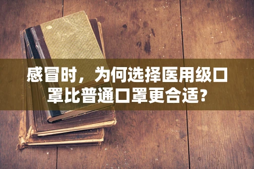 感冒时，为何选择医用级口罩比普通口罩更合适？
