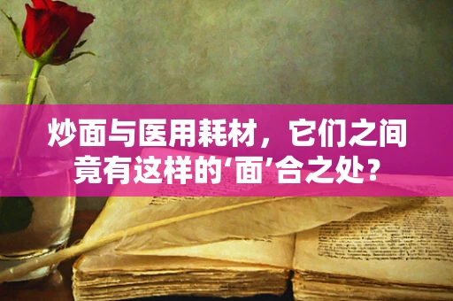 炒面与医用耗材，它们之间竟有这样的‘面’合之处？