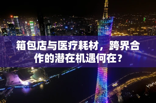 箱包店与医疗耗材，跨界合作的潜在机遇何在？