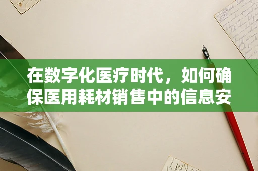 在数字化医疗时代，如何确保医用耗材销售中的信息安全？