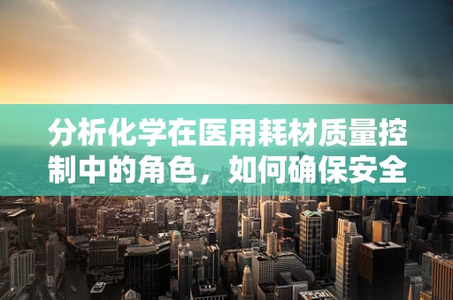 分析化学在医用耗材质量控制中的角色，如何确保安全与效能？