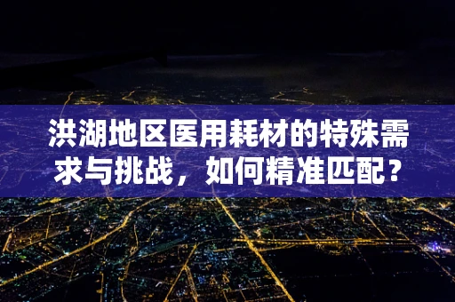 洪湖地区医用耗材的特殊需求与挑战，如何精准匹配？