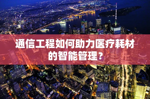 通信工程如何助力医疗耗材的智能管理？