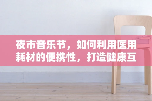 夜市音乐节，如何利用医用耗材的便携性，打造健康互动体验？