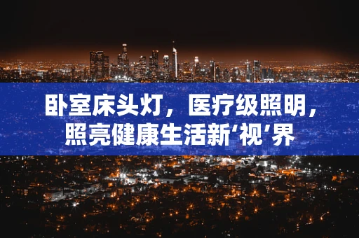 卧室床头灯，医疗级照明，照亮健康生活新‘视’界